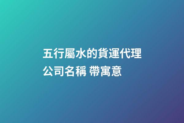 五行屬水的貨運代理公司名稱 帶寓意-第1張-公司起名-玄機派